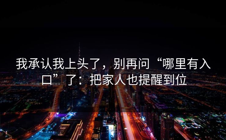 我承认我上头了，别再问“哪里有入口”了：把家人也提醒到位