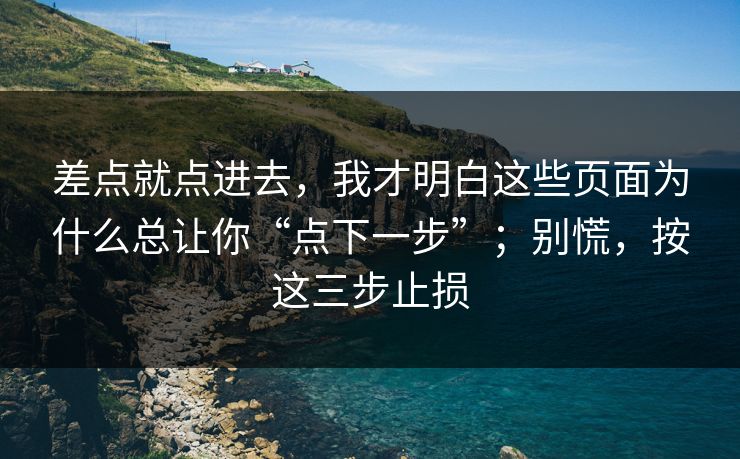 差点就点进去，我才明白这些页面为什么总让你“点下一步”；别慌，按这三步止损