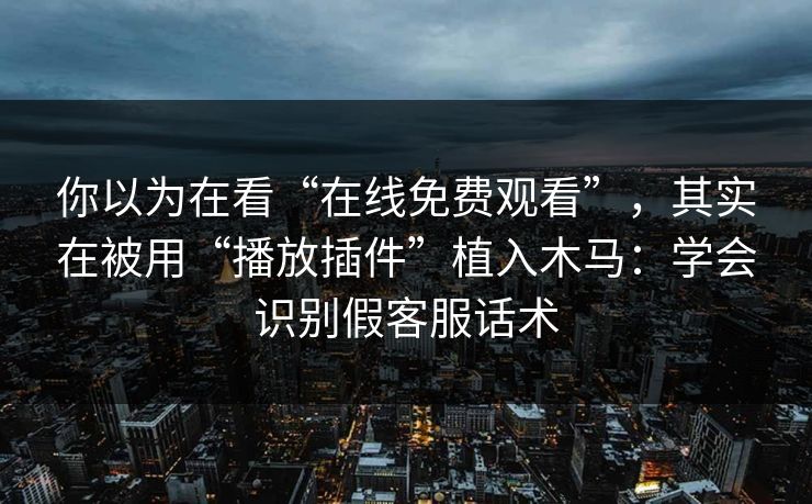 你以为在看“在线免费观看”，其实在被用“播放插件”植入木马：学会识别假客服话术