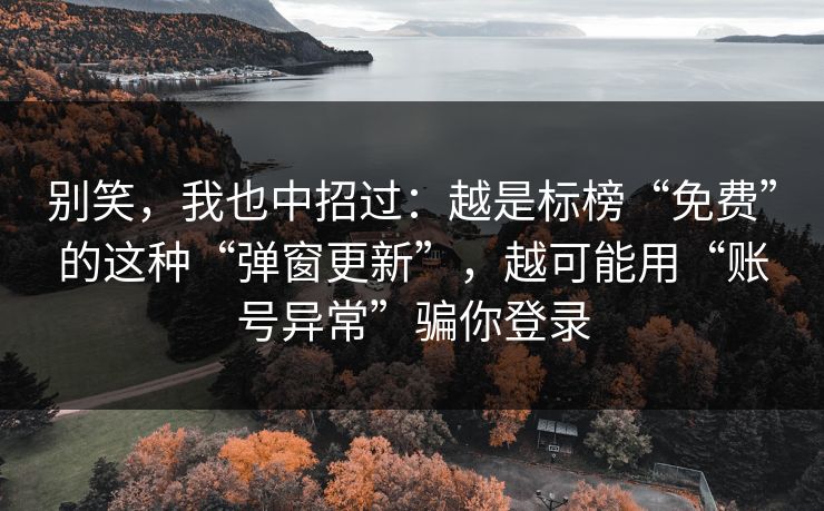 别笑，我也中招过：越是标榜“免费”的这种“弹窗更新”，越可能用“账号异常”骗你登录