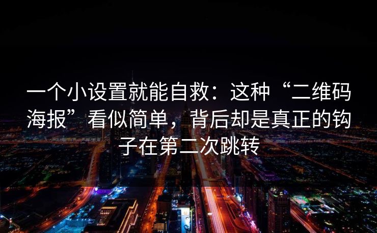 一个小设置就能自救：这种“二维码海报”看似简单，背后却是真正的钩子在第二次跳转