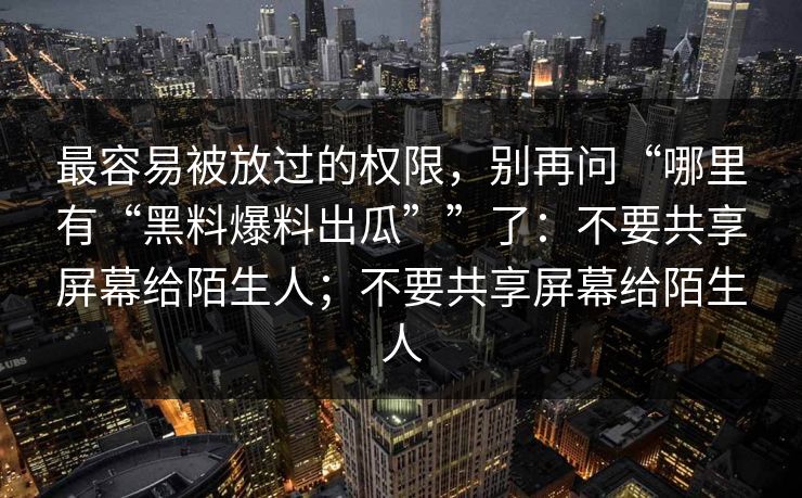 最容易被放过的权限，别再问“哪里有“黑料爆料出瓜””了：不要共享屏幕给陌生人；不要共享屏幕给陌生人