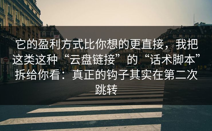 它的盈利方式比你想的更直接，我把这类这种“云盘链接”的“话术脚本”拆给你看：真正的钩子其实在第二次跳转