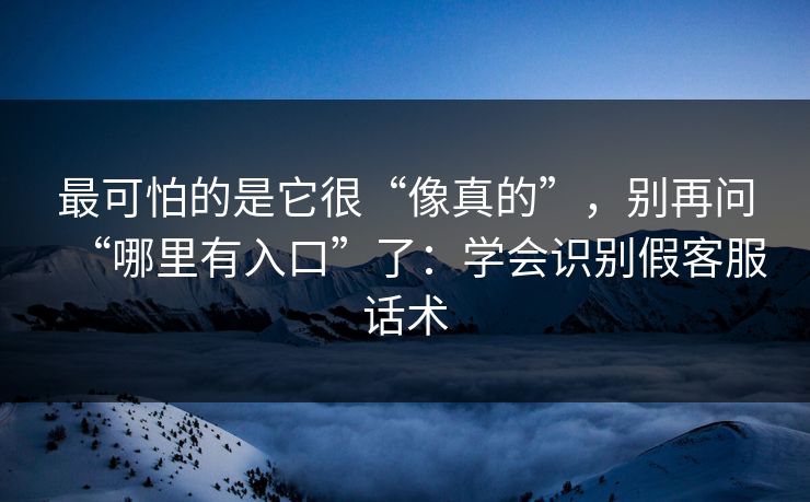 最可怕的是它很“像真的”，别再问“哪里有入口”了：学会识别假客服话术