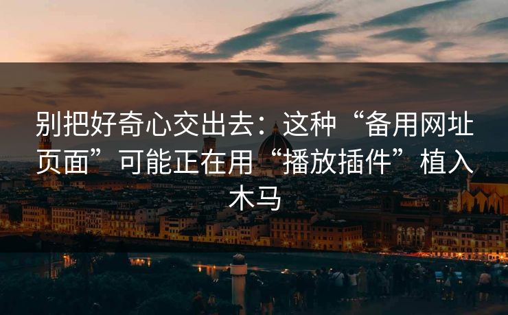 别把好奇心交出去：这种“备用网址页面”可能正在用“播放插件”植入木马
