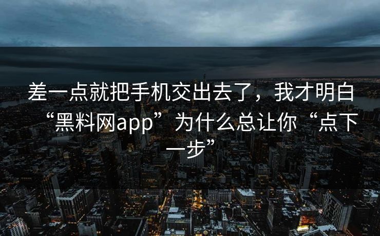 差一点就把手机交出去了，我才明白“黑料网app”为什么总让你“点下一步”
