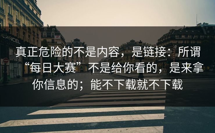 真正危险的不是内容，是链接：所谓“每日大赛”不是给你看的，是来拿你信息的；能不下载就不下载