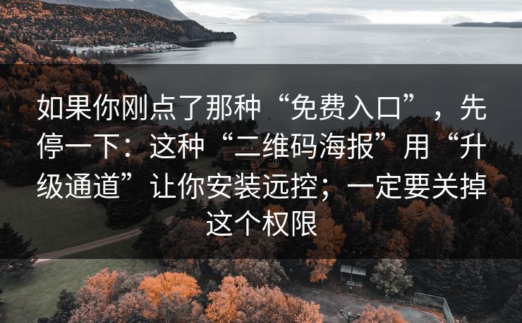 如果你刚点了那种“免费入口”，先停一下：这种“二维码海报”用“升级通道”让你安装远控；一定要关掉这个权限