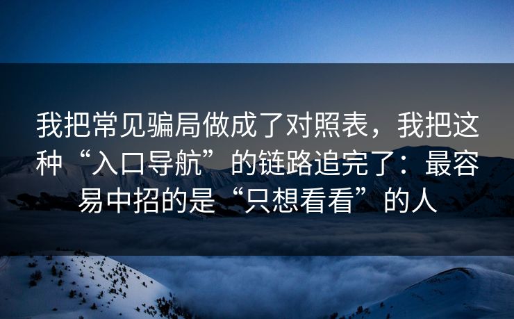我把常见骗局做成了对照表，我把这种“入口导航”的链路追完了：最容易中招的是“只想看看”的人