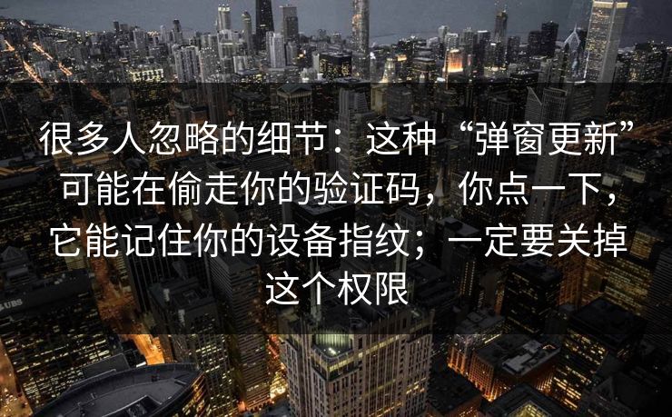 很多人忽略的细节：这种“弹窗更新”可能在偷走你的验证码，你点一下，它能记住你的设备指纹；一定要关掉这个权限