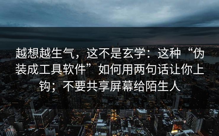 越想越生气，这不是玄学：这种“伪装成工具软件”如何用两句话让你上钩；不要共享屏幕给陌生人