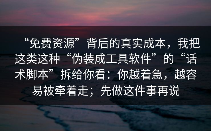 “免费资源”背后的真实成本，我把这类这种“伪装成工具软件”的“话术脚本”拆给你看：你越着急，越容易被牵着走；先做这件事再说