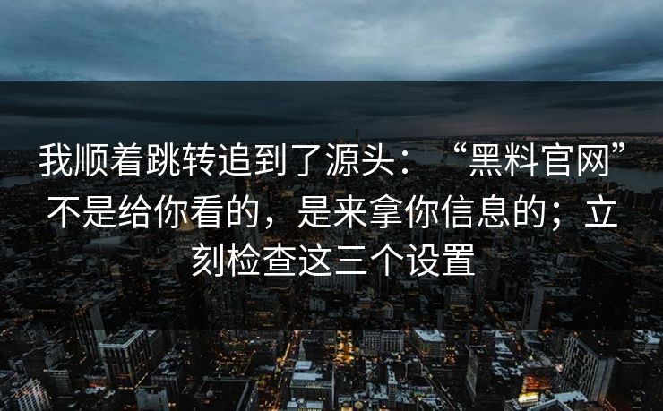我顺着跳转追到了源头：“黑料官网”不是给你看的，是来拿你信息的；立刻检查这三个设置