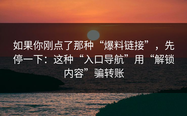 如果你刚点了那种“爆料链接”，先停一下：这种“入口导航”用“解锁内容”骗转账