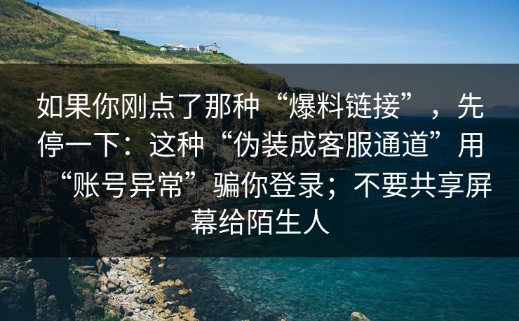 如果你刚点了那种“爆料链接”，先停一下：这种“伪装成客服通道”用“账号异常”骗你登录；不要共享屏幕给陌生人