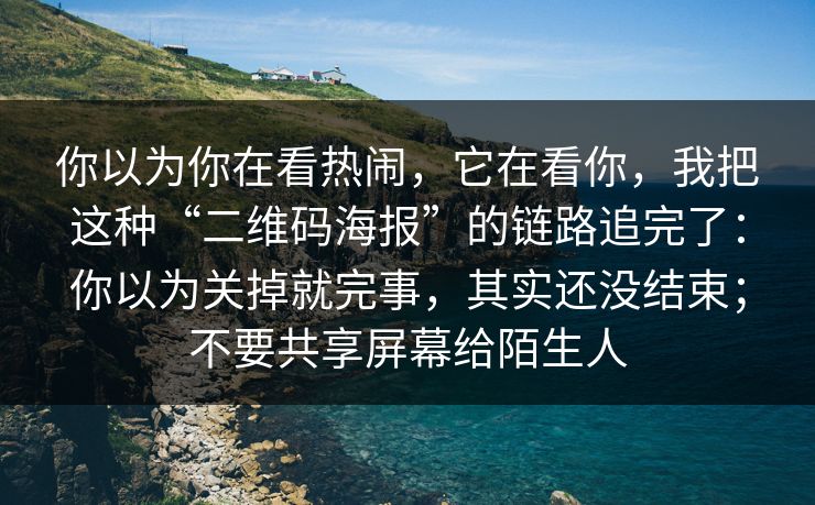 你以为你在看热闹，它在看你，我把这种“二维码海报”的链路追完了：你以为关掉就完事，其实还没结束；不要共享屏幕给陌生人