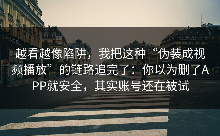 越看越像陷阱，我把这种“伪装成视频播放”的链路追完了：你以为删了APP就安全，其实账号还在被试