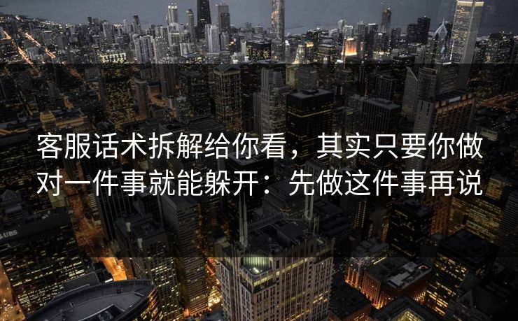 客服话术拆解给你看，其实只要你做对一件事就能躲开：先做这件事再说