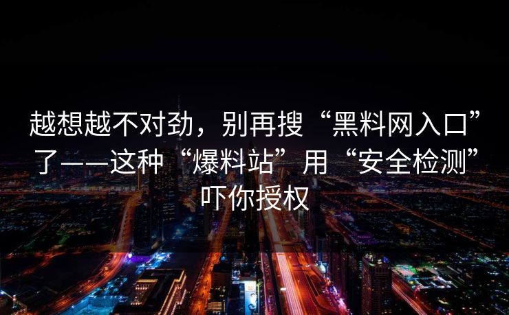 越想越不对劲，别再搜“黑料网入口”了——这种“爆料站”用“安全检测”吓你授权