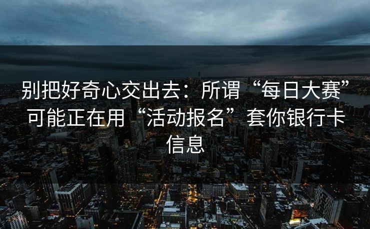 别把好奇心交出去：所谓“每日大赛”可能正在用“活动报名”套你银行卡信息