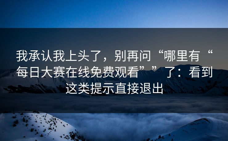 我承认我上头了，别再问“哪里有“每日大赛在线免费观看””了：看到这类提示直接退出