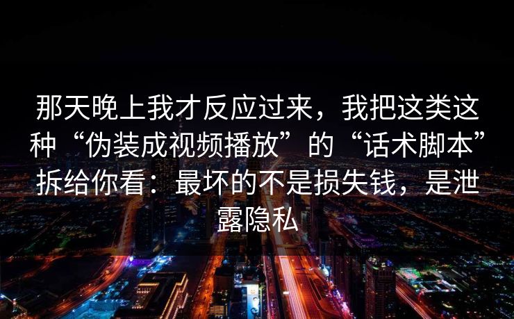 那天晚上我才反应过来，我把这类这种“伪装成视频播放”的“话术脚本”拆给你看：最坏的不是损失钱，是泄露隐私