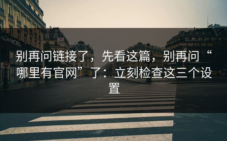 别再问链接了，先看这篇，别再问“哪里有官网”了：立刻检查这三个设置