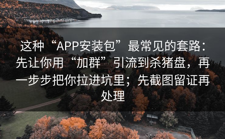 这种“APP安装包”最常见的套路：先让你用“加群”引流到杀猪盘，再一步步把你拉进坑里；先截图留证再处理