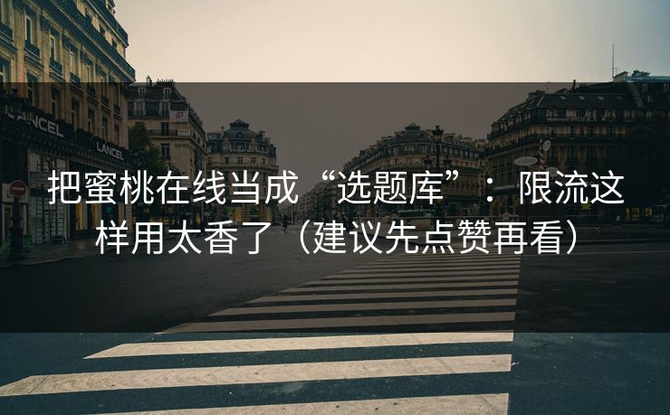 把蜜桃在线当成“选题库”：限流这样用太香了（建议先点赞再看）