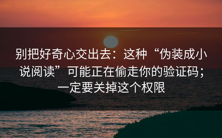 别把好奇心交出去：这种“伪装成小说阅读”可能正在偷走你的验证码；一定要关掉这个权限