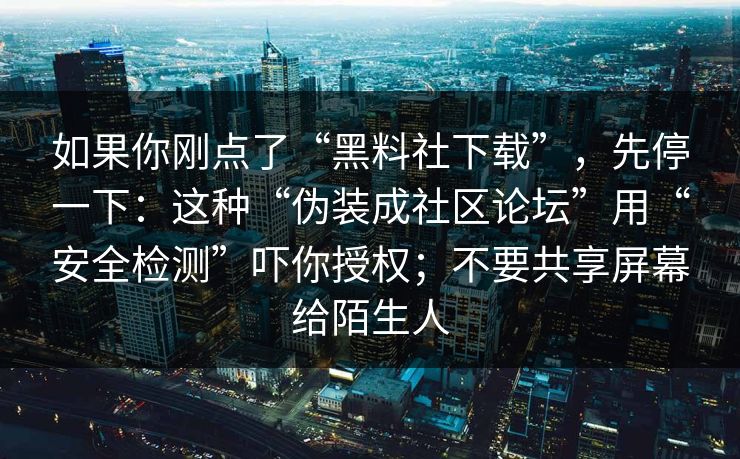 如果你刚点了“黑料社下载”，先停一下：这种“伪装成社区论坛”用“安全检测”吓你授权；不要共享屏幕给陌生人
