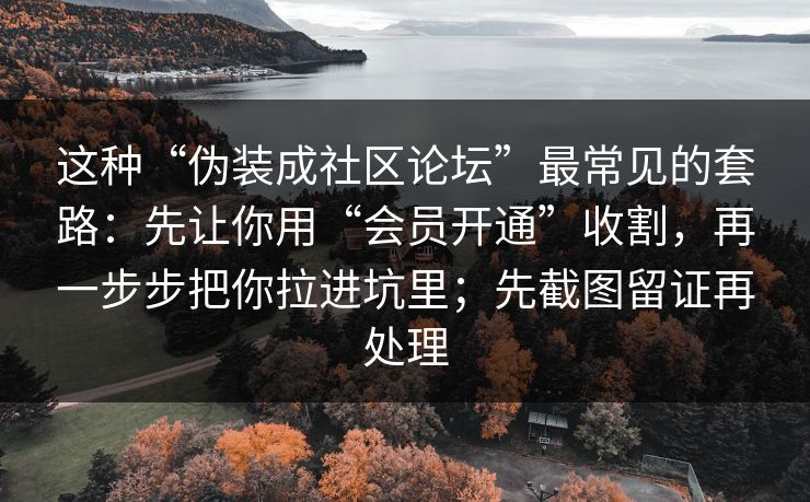 这种“伪装成社区论坛”最常见的套路：先让你用“会员开通”收割，再一步步把你拉进坑里；先截图留证再处理