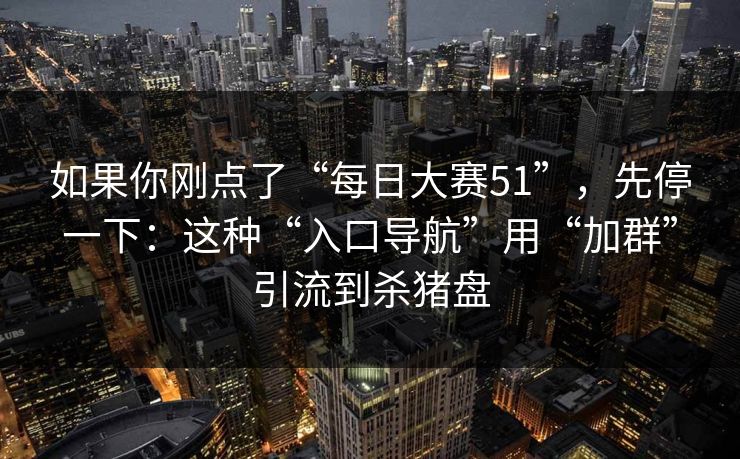 如果你刚点了“每日大赛51”，先停一下：这种“入口导航”用“加群”引流到杀猪盘