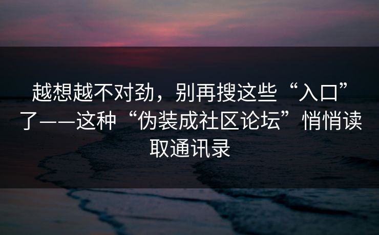 越想越不对劲，别再搜这些“入口”了——这种“伪装成社区论坛”悄悄读取通讯录