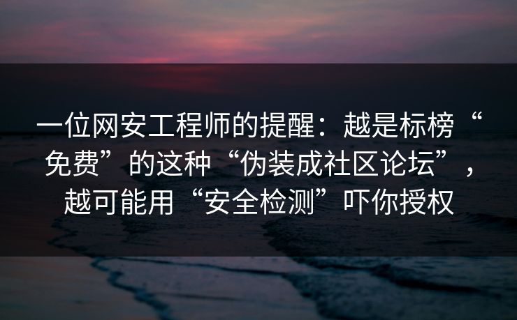一位网安工程师的提醒：越是标榜“免费”的这种“伪装成社区论坛”，越可能用“安全检测”吓你授权
