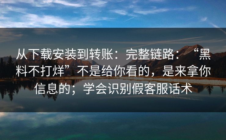 从下载安装到转账：完整链路：“黑料不打烊”不是给你看的，是来拿你信息的；学会识别假客服话术