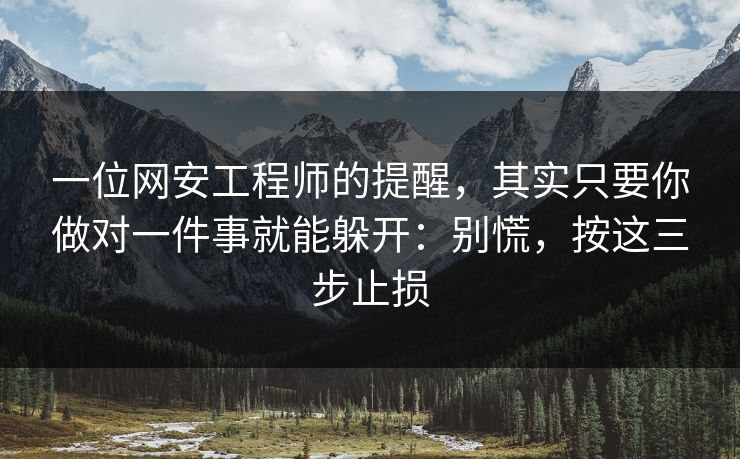 一位网安工程师的提醒，其实只要你做对一件事就能躲开：别慌，按这三步止损