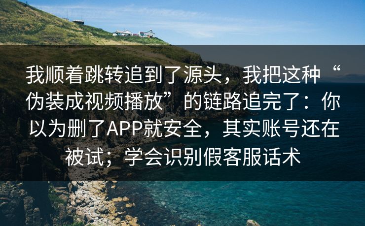 我顺着跳转追到了源头，我把这种“伪装成视频播放”的链路追完了：你以为删了APP就安全，其实账号还在被试；学会识别假客服话术