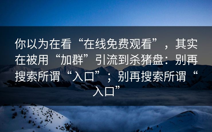 你以为在看“在线免费观看”，其实在被用“加群”引流到杀猪盘：别再搜索所谓“入口”；别再搜索所谓“入口”
