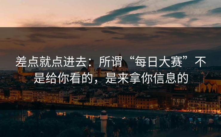 差点就点进去：所谓“每日大赛”不是给你看的，是来拿你信息的