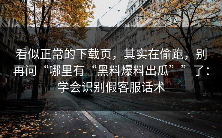 看似正常的下载页，其实在偷跑，别再问“哪里有“黑料爆料出瓜””了：学会识别假客服话术