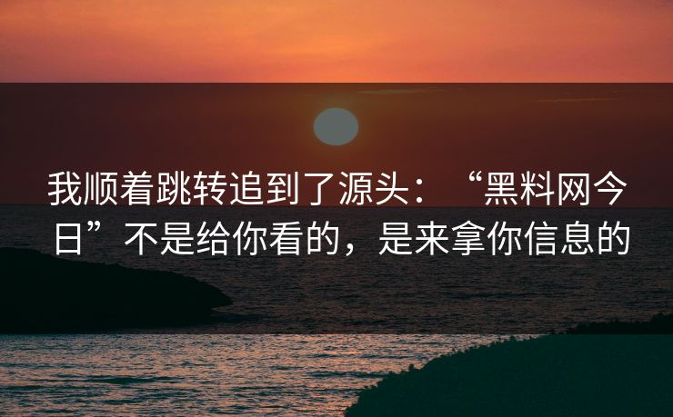 我顺着跳转追到了源头：“黑料网今日”不是给你看的，是来拿你信息的