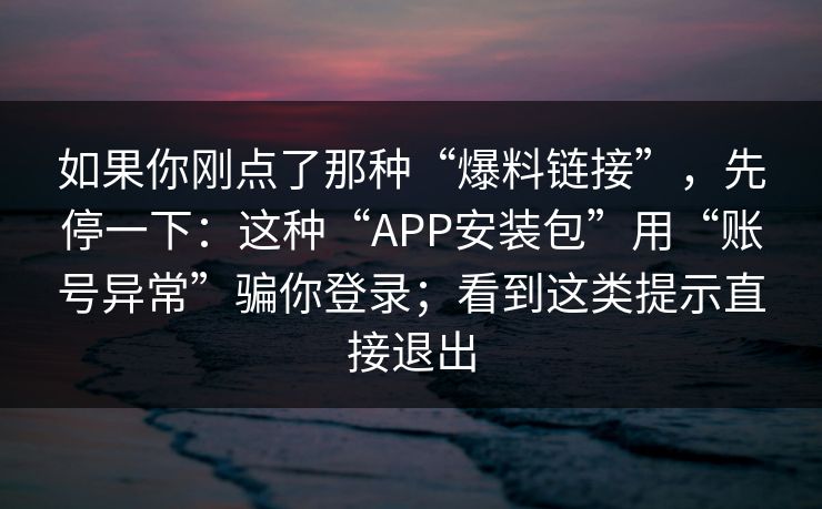如果你刚点了那种“爆料链接”，先停一下：这种“APP安装包”用“账号异常”骗你登录；看到这类提示直接退出