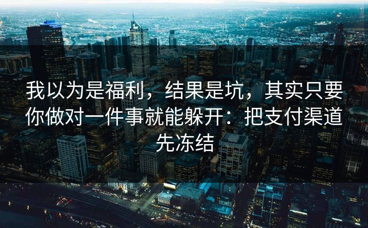 我以为是福利，结果是坑，其实只要你做对一件事就能躲开：把支付渠道先冻结