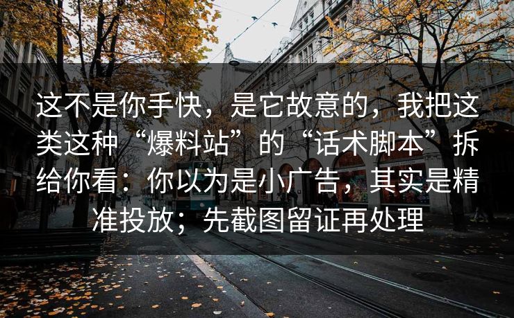 这不是你手快，是它故意的，我把这类这种“爆料站”的“话术脚本”拆给你看：你以为是小广告，其实是精准投放；先截图留证再处理