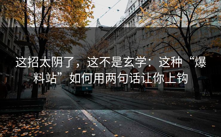 这招太阴了，这不是玄学：这种“爆料站”如何用两句话让你上钩