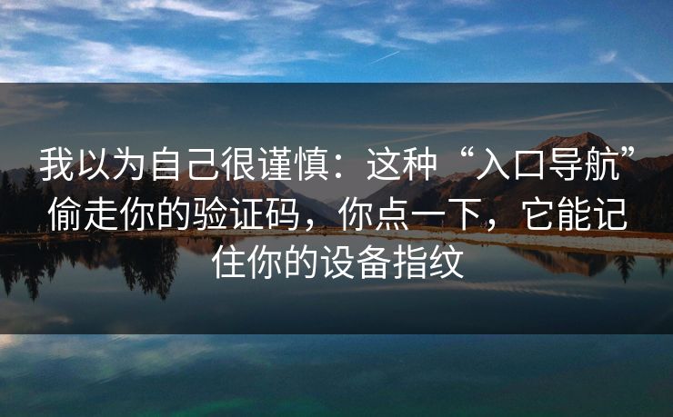 我以为自己很谨慎：这种“入口导航”偷走你的验证码，你点一下，它能记住你的设备指纹