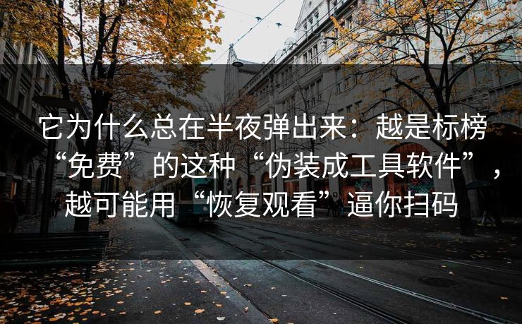 它为什么总在半夜弹出来：越是标榜“免费”的这种“伪装成工具软件”，越可能用“恢复观看”逼你扫码