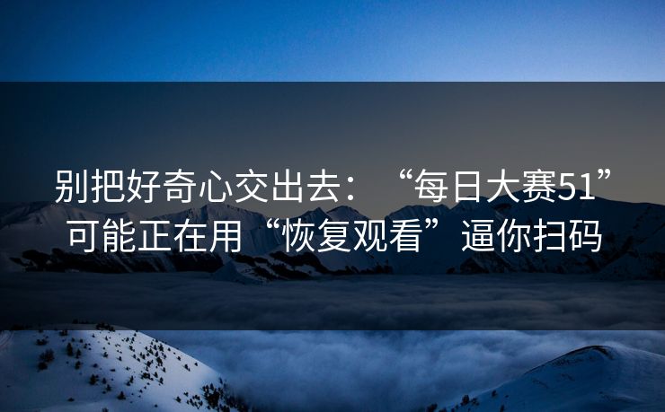 别把好奇心交出去：“每日大赛51”可能正在用“恢复观看”逼你扫码