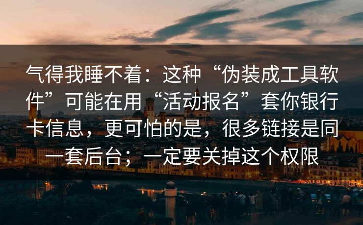 气得我睡不着：这种“伪装成工具软件”可能在用“活动报名”套你银行卡信息，更可怕的是，很多链接是同一套后台；一定要关掉这个权限